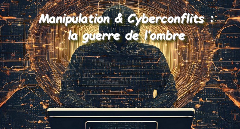 Manipulation & Cyberconflits : la guerre de l’ombre